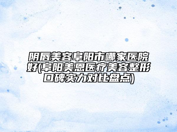 陰唇美容阜陽市哪家醫(yī)院好(阜陽美恩醫(yī)療美容整形口碑實力對比盤點)