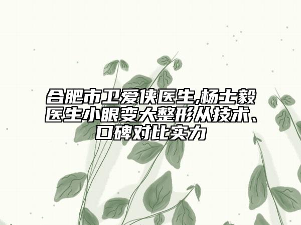 合肥市衛(wèi)愛(ài)俠醫(yī)生,楊士毅醫(yī)生小眼變大整形從技術(shù)、口碑對(duì)比實(shí)力