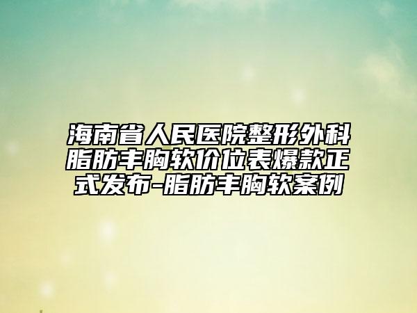 海南省人民醫(yī)院整形外科脂肪豐胸軟價(jià)位表爆款正式發(fā)布-脂肪豐胸軟案例