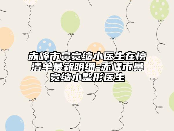 赤峰市鼻寬縮小醫(yī)生在榜清單最新明細(xì)-赤峰市鼻寬縮小整形醫(yī)生