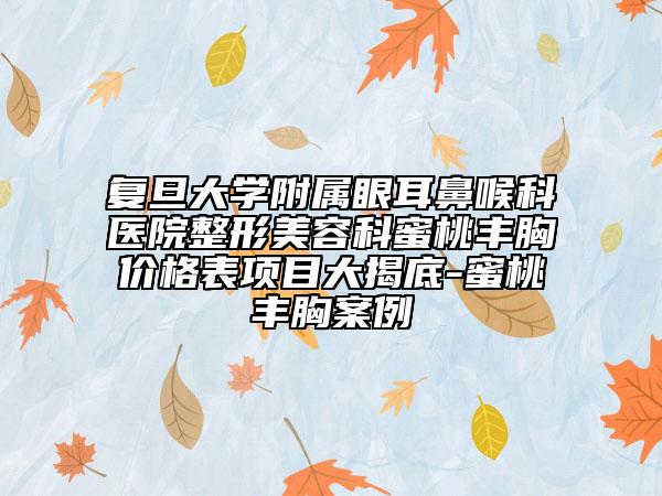 復(fù)旦大學(xué)附屬眼耳鼻喉科醫(yī)院整形美容科蜜桃豐胸價格表項目大揭底-蜜桃豐胸案例