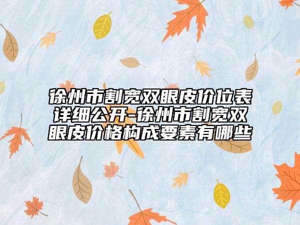 徐州市割寬雙眼皮價位表詳細(xì)公開-徐州市割寬雙眼皮價格構(gòu)成要素有哪些