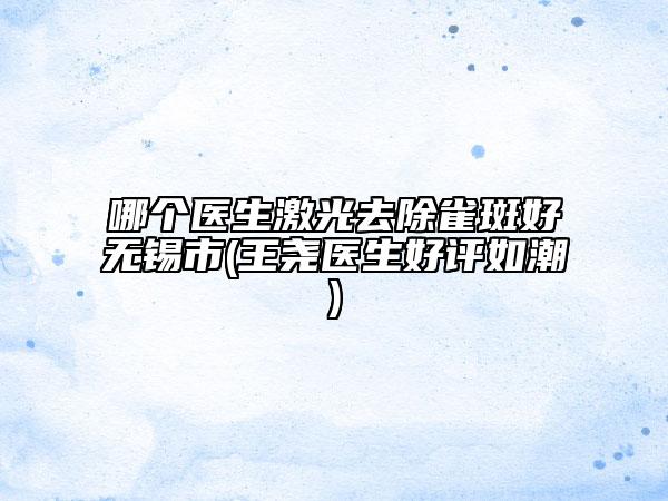 哪個(gè)醫(yī)生激光去除雀斑好無錫市(王堯醫(yī)生好評如潮)