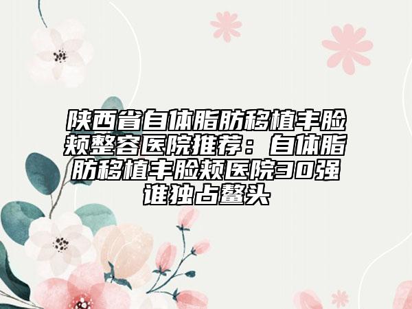 陜西省自體脂肪移植豐臉頰整容醫(yī)院推薦：自體脂肪移植豐臉頰醫(yī)院30強誰獨占鰲頭