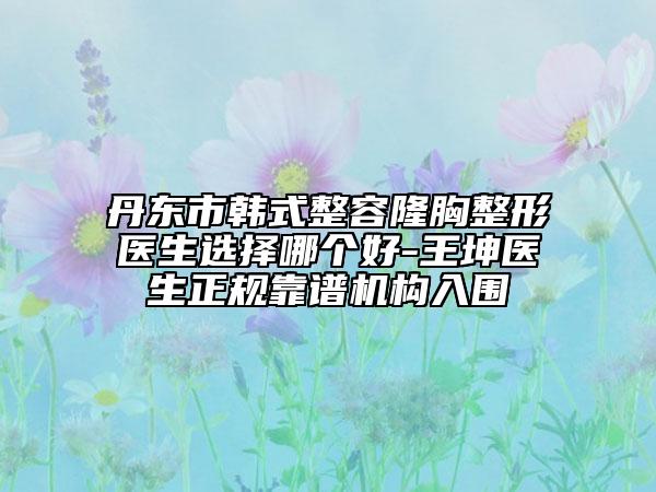 丹東市韓式整容隆胸整形醫(yī)生選擇哪個(gè)好-王坤醫(yī)生正規(guī)靠譜機(jī)構(gòu)入圍