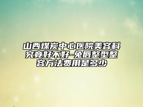 山西煤炭中心醫(yī)院美容科究竟好不好-兔唇整型整容方法費用是多少