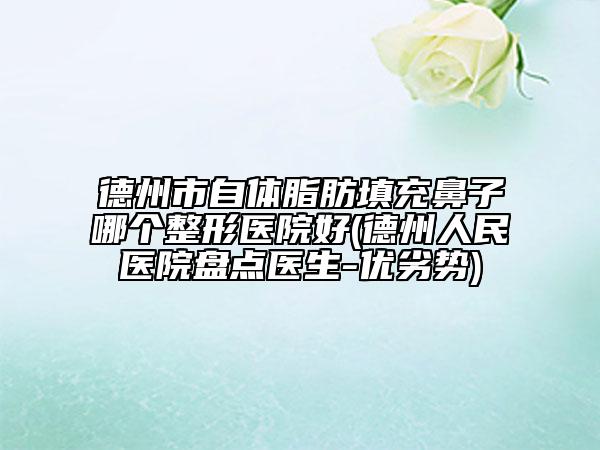 德州市自體脂肪填充鼻子哪個整形醫(yī)院好(德州人民醫(yī)院盤點醫(yī)生-優(yōu)劣勢)