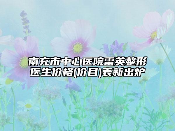 南充市中心醫(yī)院雷英整形醫(yī)生價格(價目)表新出爐