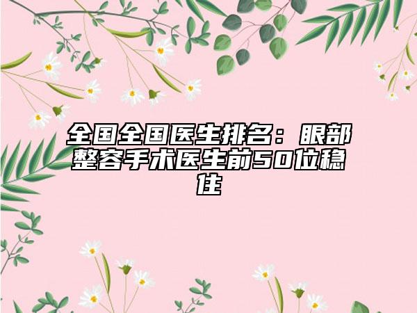 全國(guó)全國(guó)醫(yī)生排名:眼部整容手術(shù)醫(yī)生前50位穩(wěn)住