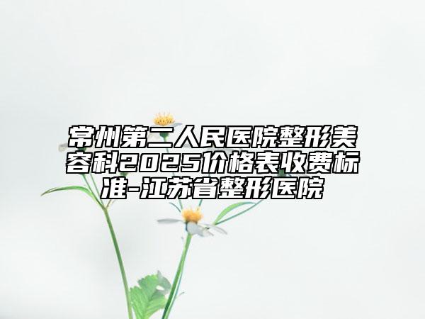 常州第二人民醫(yī)院整形美容科2025價格表收費標(biāo)準-江蘇省整形醫(yī)院