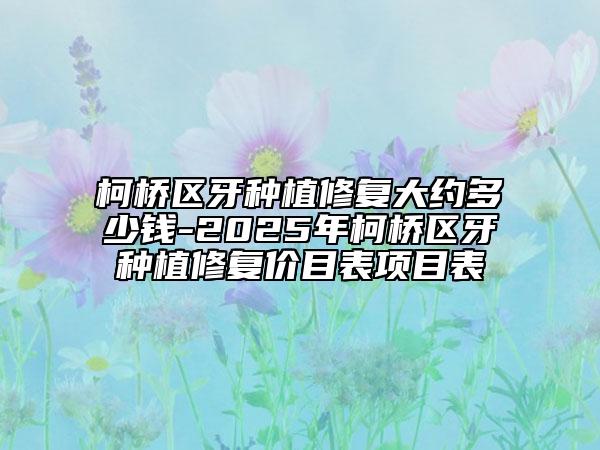 柯橋區(qū)牙種植修復(fù)大約多少錢-2025年柯橋區(qū)牙種植修復(fù)價目表項目表