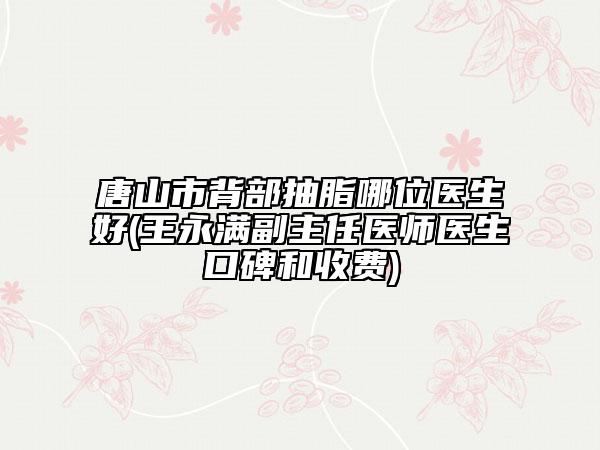 唐山市背部抽脂哪位醫(yī)生好(王永滿副主任醫(yī)師醫(yī)生口碑和收費)