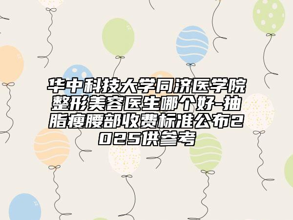 華中科技大學同濟醫(yī)學院整形美容醫(yī)生哪個好-抽脂瘦腰部收費標準公布2025供參考