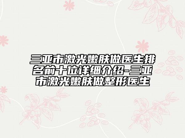 三亞市激光嫩膚做醫(yī)生排名前十位詳細介紹-三亞市激光嫩膚做整形醫(yī)生