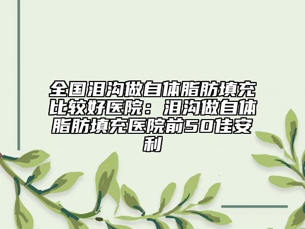 全國淚溝做自體脂肪填充比較好醫(yī)院：淚溝做自體脂肪填充醫(yī)院前50佳安利