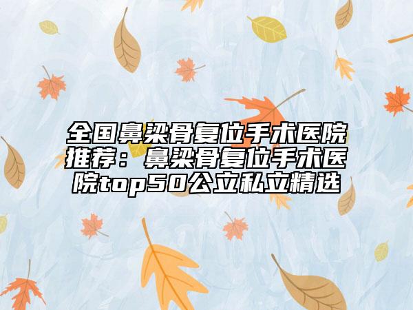 全國鼻梁骨復(fù)位手術(shù)醫(yī)院推薦：鼻梁骨復(fù)位手術(shù)醫(yī)院top50公立私立精選