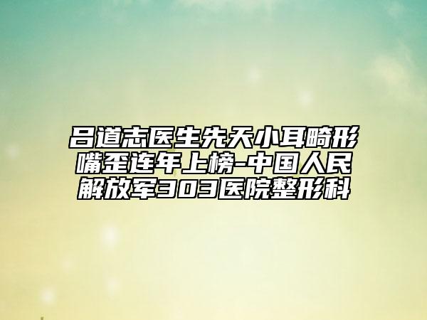 呂道志醫(yī)生先天小耳畸形嘴歪連年上榜-中國人民解放軍303醫(yī)院整形科