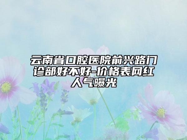 云南省口腔醫(yī)院前興路門診部好不好-價格表網(wǎng)紅人氣曝光