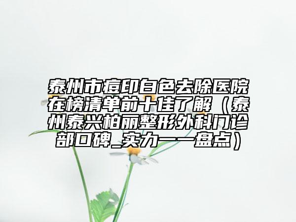 泰州市痘印白色去除醫(yī)院在榜清單前十佳了解（泰州泰興柏麗整形外科門診部口碑_實(shí)力一一盤點(diǎn)）