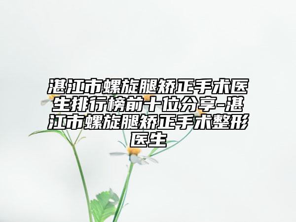 湛江市螺旋腿矯正手術(shù)醫(yī)生排行榜前十位分享-湛江市螺旋腿矯正手術(shù)整形醫(yī)生