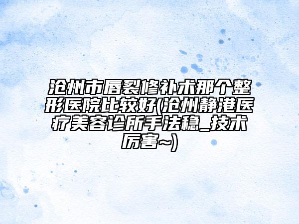 滄州市唇裂修補(bǔ)術(shù)那個(gè)整形醫(yī)院比較好(滄州靜港醫(yī)療美容診所手法穩(wěn)_技術(shù)厲害~)