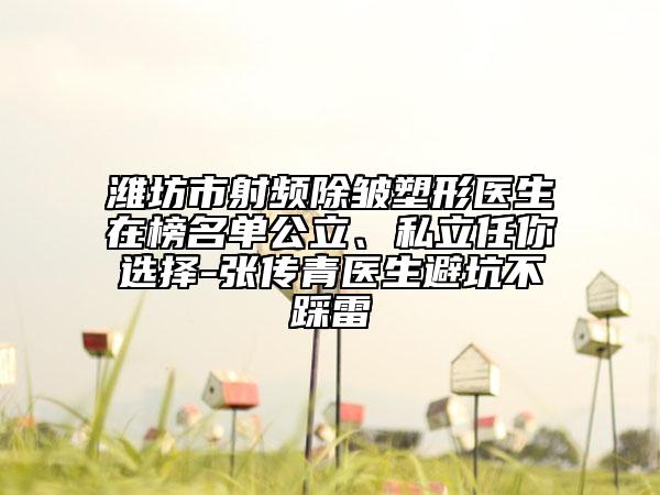 濰坊市射頻除皺塑形醫(yī)生在榜名單公立、私立任你選擇-張傳青醫(yī)生避坑不踩雷