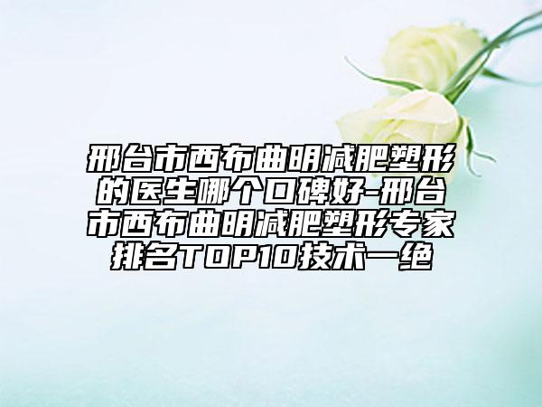 邢臺(tái)市西布曲明減肥塑形的醫(yī)生哪個(gè)口碑好-邢臺(tái)市西布曲明減肥塑形專家排名TOP10技術(shù)一絕