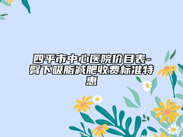四平市中心醫(yī)院價(jià)目表-臀下吸脂減肥收費(fèi)標(biāo)準(zhǔn)特惠