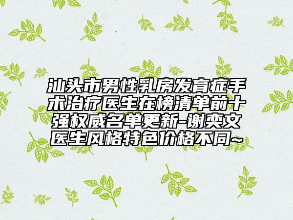 汕頭市男性乳房發(fā)育癥手術(shù)治療醫(yī)生在榜清單前十強權(quán)威名單更新-謝奕文醫(yī)生風(fēng)格特色價格不同~