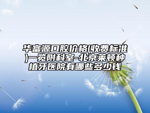 華富源口腔價(jià)格(收費(fèi)標(biāo)準(zhǔn))一覽附科室-北京萊頓種植牙醫(yī)院有哪些多少錢