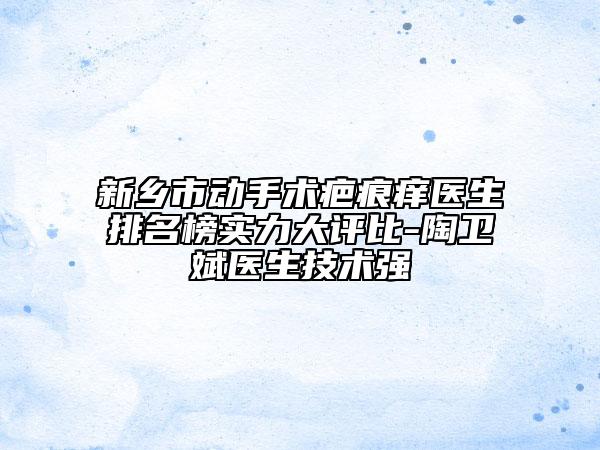 新鄉(xiāng)市動(dòng)手術(shù)疤痕癢醫(yī)生排名榜實(shí)力大評(píng)比-陶衛(wèi)斌醫(yī)生技術(shù)強(qiáng)