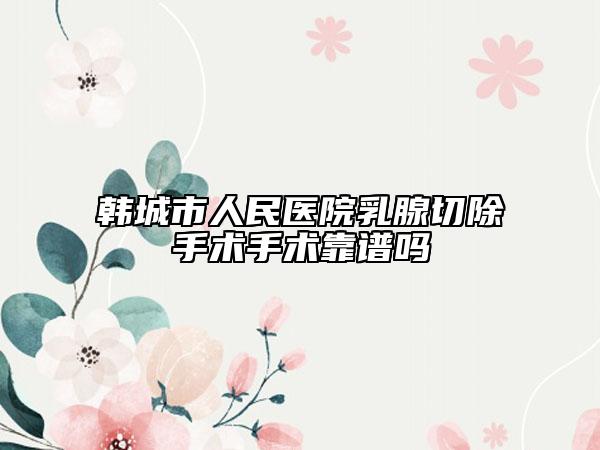 韓城市人民醫(yī)院乳腺切除手術(shù)手術(shù)靠譜嗎