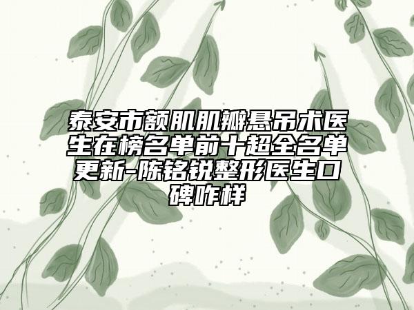 泰安市額肌肌瓣懸吊術(shù)醫(yī)生在榜名單前十超全名單更新-陳銘銳整形醫(yī)生口碑咋樣