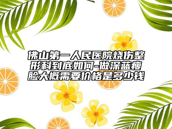 佛山第一人民醫(yī)院燒傷整形科到底如何-做深藍(lán)瘦臉大概需要價格是多少錢