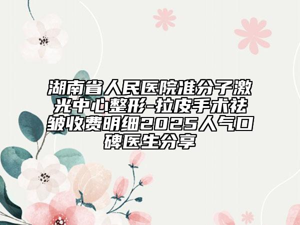 湖南省人民醫(yī)院準分子激光中心整形-拉皮手術(shù)祛皺收費明細2025人氣口碑醫(yī)生分享