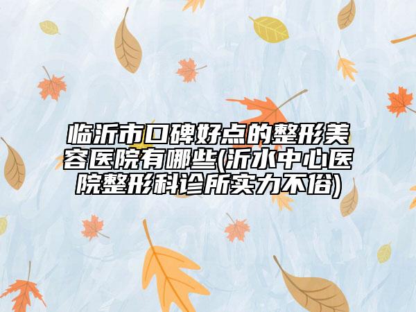 臨沂市口碑好點(diǎn)的整形美容醫(yī)院有哪些(沂水中心醫(yī)院整形科診所實(shí)力不俗)