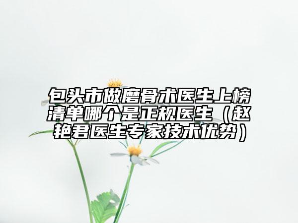 包頭市做磨骨術(shù)醫(yī)生上榜清單哪個(gè)是正規(guī)醫(yī)生（趙艷君醫(yī)生專家技術(shù)優(yōu)勢）
