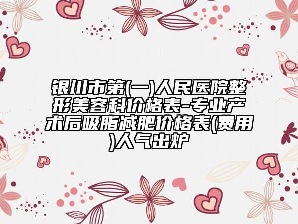 銀川市第(一)人民醫(yī)院整形美容科價格表-專業(yè)產(chǎn)術(shù)后吸脂減肥價格表(費用)人氣出爐