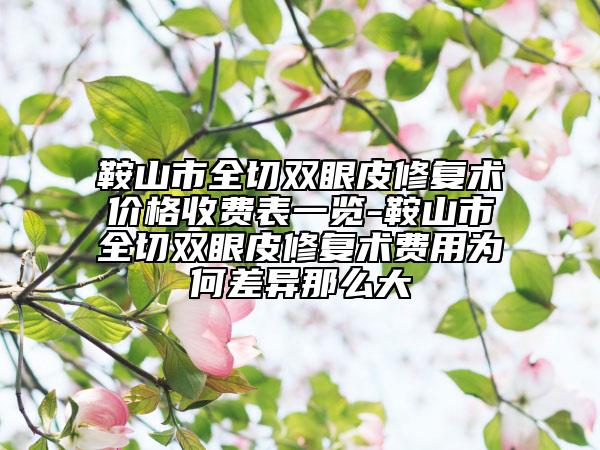 鞍山市全切雙眼皮修復(fù)術(shù)價(jià)格收費(fèi)表一覽-鞍山市全切雙眼皮修復(fù)術(shù)費(fèi)用為何差異那么大