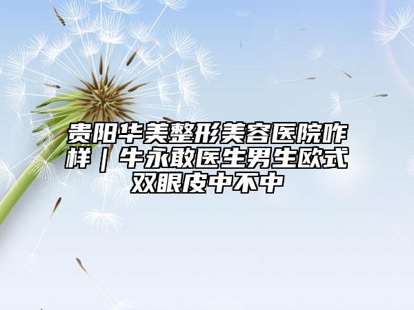 貴陽華美整形美容醫(yī)院咋樣｜牛永敢醫(yī)生男生歐式雙眼皮中不中