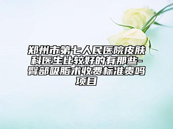 鄭州市第七人民醫(yī)院皮膚科醫(yī)生比較好的有那些-臀部吸脂術收費標準貴嗎項目