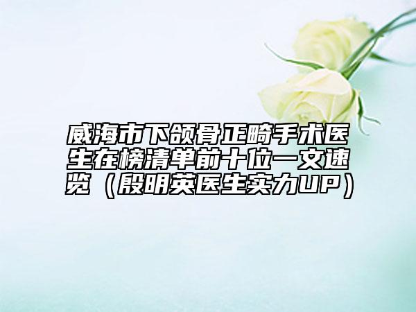 威海市下頜骨正畸手術(shù)醫(yī)生在榜清單前十位一文速覽(殷明英醫(yī)生實(shí)力UP)