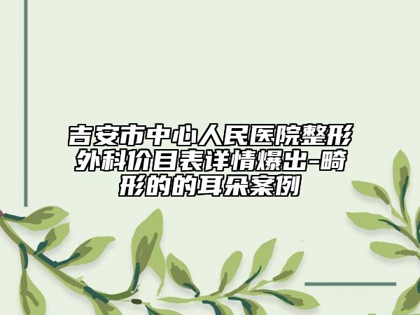 吉安市中心人民醫(yī)院整形外科價目表詳情爆出-畸形的的耳朵案例