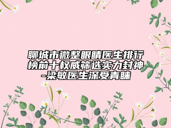 聊城市微整眼睛醫(yī)生排行榜前十權威篩選實力封神-梁敏醫(yī)生深受青睞