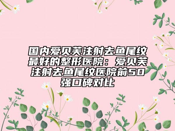 國內(nèi)愛貝芙注射去魚尾紋最好的整形醫(yī)院：愛貝芙注射去魚尾紋醫(yī)院前50強口碑對比