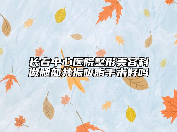 長(zhǎng)春中心醫(yī)院整形美容科做腿部共振吸脂手術(shù)好嗎