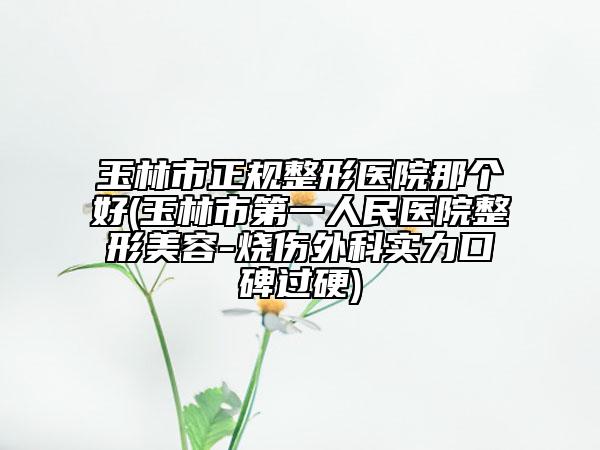 玉林市正規(guī)整形醫(yī)院那個(gè)好(玉林市第一人民醫(yī)院整形美容-燒傷外科實(shí)力口碑過硬)