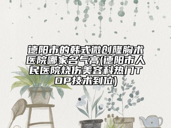 德陽市的韓式微創(chuàng)隆胸術(shù)醫(yī)院哪家名氣高(德陽市人民醫(yī)院燒傷美容科熱門TOP技術(shù)到位)