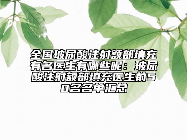 全國玻尿酸注射額部填充有名醫(yī)生有哪些呢:玻尿酸注射額部填充醫(yī)生前50名名單匯總
