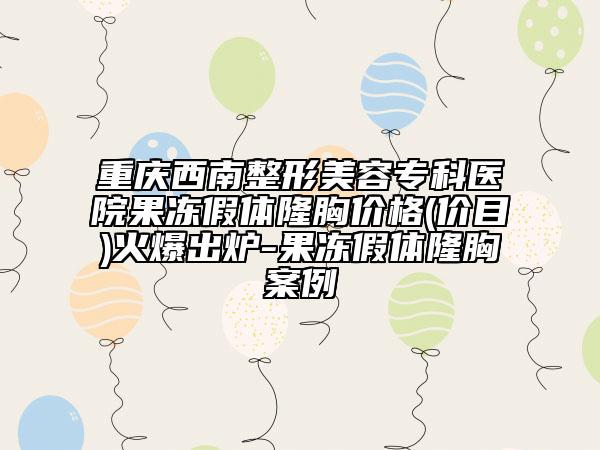 重慶西南整形美容?？漆t(yī)院果凍假體隆胸價(jià)格(價(jià)目)火爆出爐-果凍假體隆胸案例